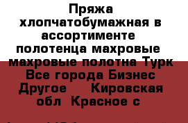 Пряжа хлопчатобумажная в ассортименте, полотенца махровые, махровые полотна Турк - Все города Бизнес » Другое   . Кировская обл.,Красное с.